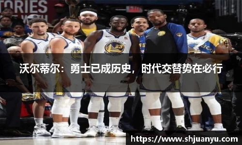 沃尔蒂尔：勇士已成历史，时代交替势在必行