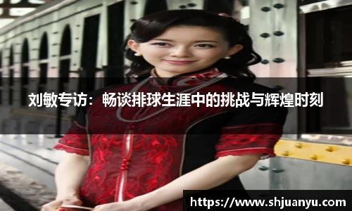 刘敏专访：畅谈排球生涯中的挑战与辉煌时刻