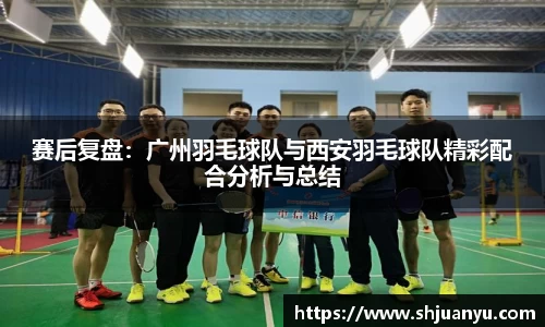 赛后复盘：广州羽毛球队与西安羽毛球队精彩配合分析与总结