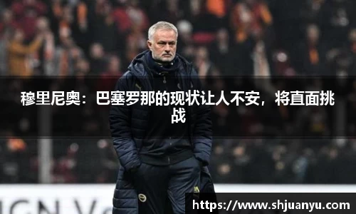 穆里尼奥：巴塞罗那的现状让人不安，将直面挑战