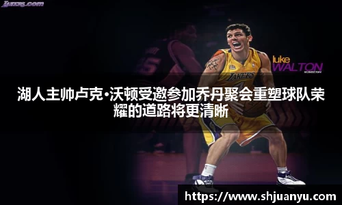 湖人主帅卢克·沃顿受邀参加乔丹聚会重塑球队荣耀的道路将更清晰
