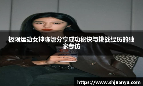 极限运动女神陈娜分享成功秘诀与挑战经历的独家专访