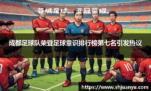 成都足球队荣登足球意识排行榜第七名引发热议