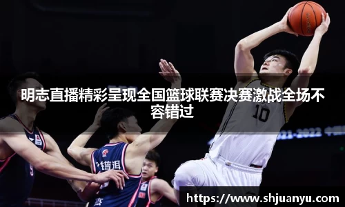 明志直播精彩呈现全国篮球联赛决赛激战全场不容错过