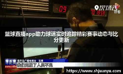 篮球直播app助力球迷实时追踪精彩赛事动态与比分更新