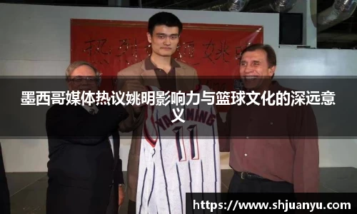 墨西哥媒体热议姚明影响力与篮球文化的深远意义