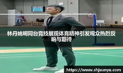 林丹姚明同台竞技展现体育精神引发观众热烈反响与期待