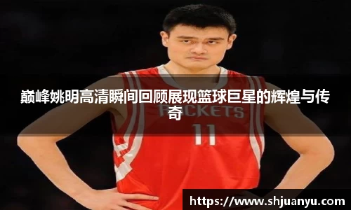 巅峰姚明高清瞬间回顾展现篮球巨星的辉煌与传奇
