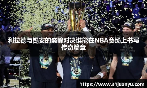 利拉德与锡安的巅峰对决谁能在NBA赛场上书写传奇篇章