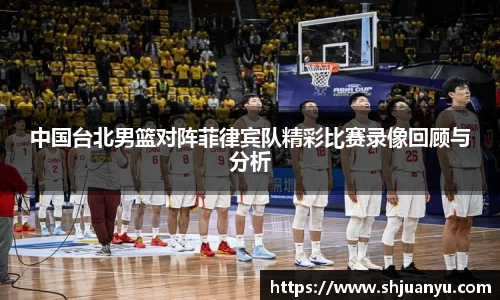中国台北男篮对阵菲律宾队精彩比赛录像回顾与分析