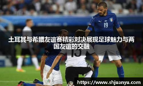 土耳其与希腊友谊赛精彩对决展现足球魅力与两国友谊的交融