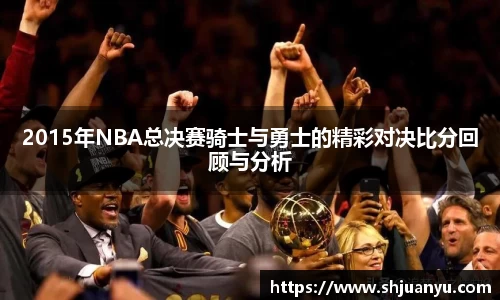 2015年NBA总决赛骑士与勇士的精彩对决比分回顾与分析