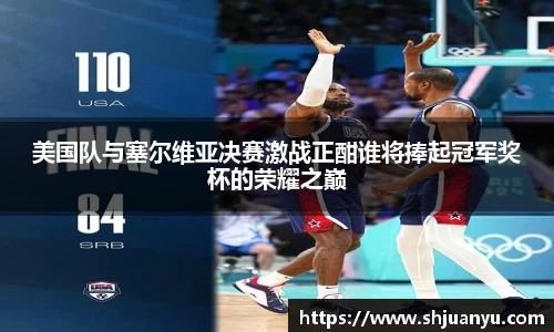 美国队与塞尔维亚决赛激战正酣谁将捧起冠军奖杯的荣耀之巅