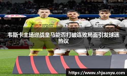 韦斯卡主场迎战皇马能否打破连败局面引发球迷热议