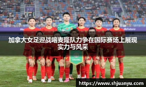 加拿大女足迎战喀麦隆队力争在国际赛场上展现实力与风采