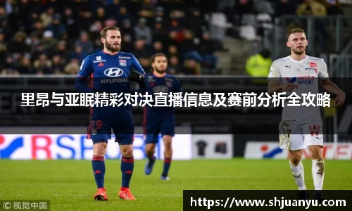 里昂与亚眠精彩对决直播信息及赛前分析全攻略