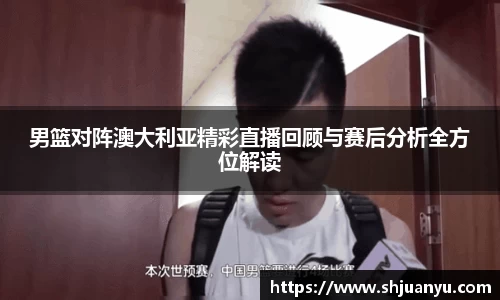男篮对阵澳大利亚精彩直播回顾与赛后分析全方位解读