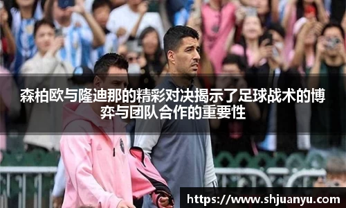 森柏欧与隆迪那的精彩对决揭示了足球战术的博弈与团队合作的重要性