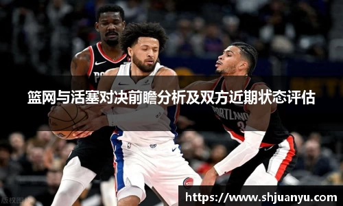 篮网与活塞对决前瞻分析及双方近期状态评估