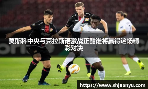 莫斯科中央与克拉斯诺激战正酣谁将赢得这场精彩对决