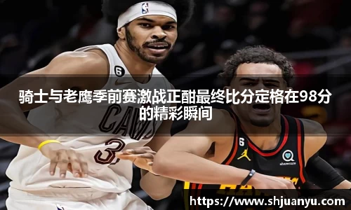 骑士与老鹰季前赛激战正酣最终比分定格在98分的精彩瞬间