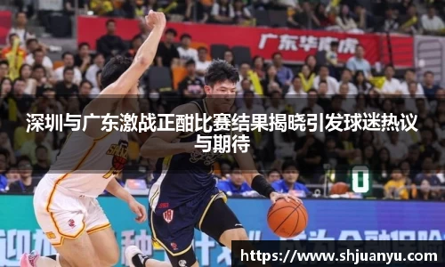 深圳与广东激战正酣比赛结果揭晓引发球迷热议与期待
