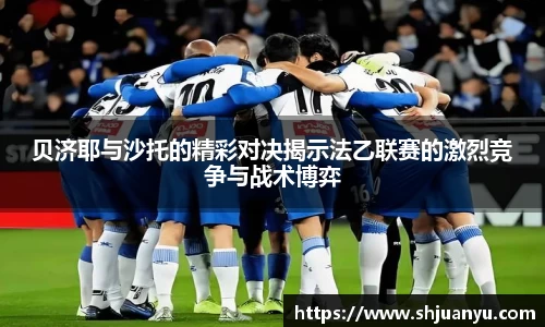 贝济耶与沙托的精彩对决揭示法乙联赛的激烈竞争与战术博弈