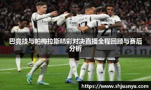 巴竞技与帕梅拉斯精彩对决直播全程回顾与赛后分析