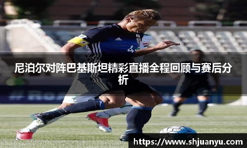 尼泊尔对阵巴基斯坦精彩直播全程回顾与赛后分析