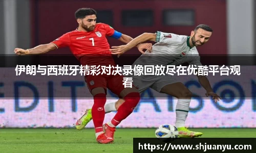 伊朗与西班牙精彩对决录像回放尽在优酷平台观看