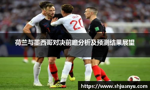 荷兰与墨西哥对决前瞻分析及预测结果展望