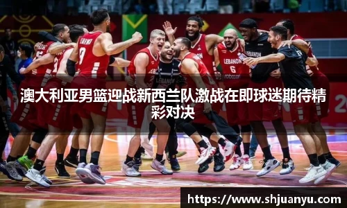 澳大利亚男篮迎战新西兰队激战在即球迷期待精彩对决