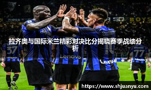 拉齐奥与国际米兰精彩对决比分揭晓赛季战绩分析