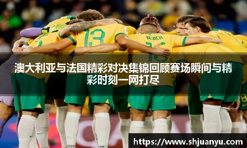澳大利亚与法国精彩对决集锦回顾赛场瞬间与精彩时刻一网打尽