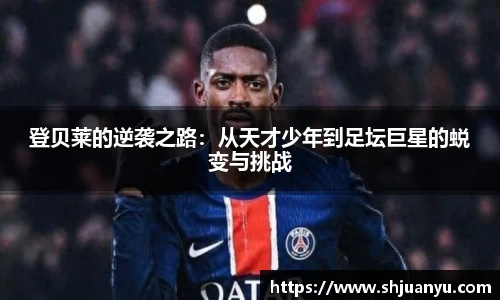 登贝莱的逆袭之路：从天才少年到足坛巨星的蜕变与挑战
