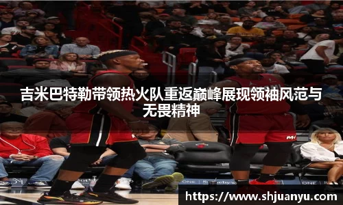 吉米巴特勒带领热火队重返巅峰展现领袖风范与无畏精神