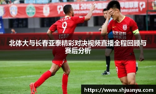 北体大与长春亚泰精彩对决视频直播全程回顾与赛后分析