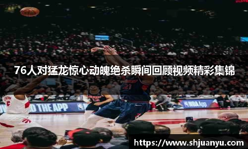 76人对猛龙惊心动魄绝杀瞬间回顾视频精彩集锦